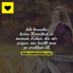 Ich brauche keine Menschen in meinem Leben, die mir zeigen, wie leicht man zu ersetzen ist.