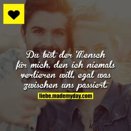 Du bist der Mensch für mich, den ich niemals verlieren will, egal was zwischen uns passiert.