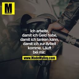 Ich arbeite, damit ich Geld habe, damit ich tanken kann, damit ich zur Arbeit komme. Läuft bei mir. 