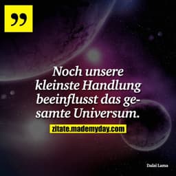 Noch unsere kleinste Handlung beeinflusst das gesamte Universum.