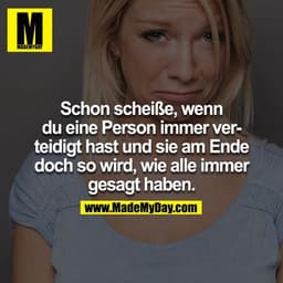 Schon scheiße, wenn du eine Person immer verteidigt hast und sie am Ende doch so wird, wie alle immer gesagt haben!