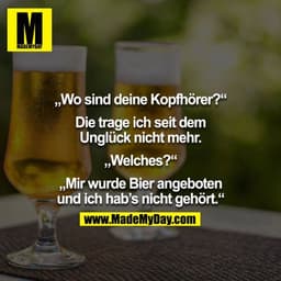 "Wo sind deine Kopfhörer?"
"Die trage ich seit dem Unglück nicht mehr."
"Welches?"
"Mir wurde Bier angeboten und ich hab