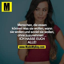 Menschen, die essen können was sie wollen, wann sie wollen und soviel sie wollen, ohne zuzunehmen... ICH HASSE EUCH ALLE