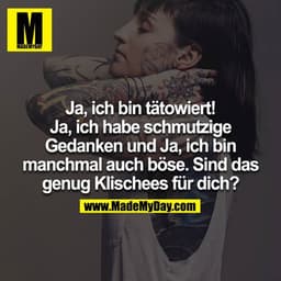 Ja, ich bin tätowiert! Ja, ich habe schmutzige Gedanken und Ja, ich bin manchmal auch böse. Sind das genug Klischees für