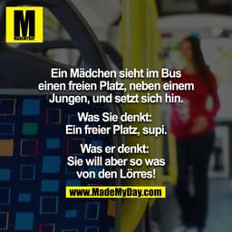 Mädchen sieht im Bus einen freien Platz, neben einem Jungen, und setzt sich hin.

Was Sie denkt: 
Ein freier Platz, supi