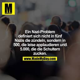 Ein Nazi-Problem definiert sich nicht in fünf Nazis die zündeln, sondern in 500, die leise applaudieren und 5.000, die d
