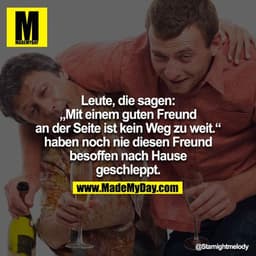 Leute die sagen, "Mit einem guten Freund an der Seite ist kein Weg zu weit." haben noch nie diesen Freund besoffen nachh