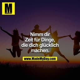 Nimm dir Zeit für Dinge  die dich glücklich machen.