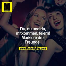 Du, Du & Du mitkommen Feiern!!! Markiere drei Freunde. 