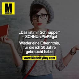 "Das ist mir Schnuppe." = SCHNUrzPiePEgal

Wieder eine Erkenntnis für die ich 20 Jahre gebraucht habe.

