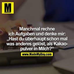 Manchmal rechne ich Aufgaben und denke mir: „Hast du überhaupt schon mal was anders gelöst, als Kakaopulver in Milch?“