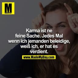 Karma ist ne feine Sache. 
Jedesmal wenn ich jemand beleidige weiß ich er hat es verdient.
