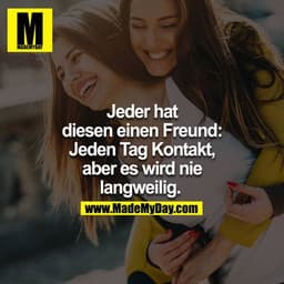 Jeder hat diesen einen Freund: Jeden Tag kontakt, aber es wird nie langweilig. 
