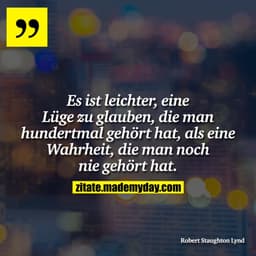 Es ist leichter, eine Lüge zu glauben, die man hundertmal gehört hat, als eine Wahrheit, die man noch nie gehört hat.