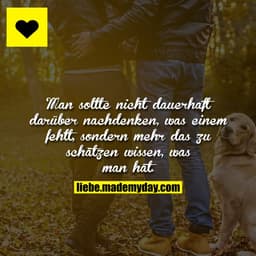 Man sollte nicht dauerhaft darüber nachdenken, was einem fehlt, sondern mehr das zu schätzen wissen, was man hat.
