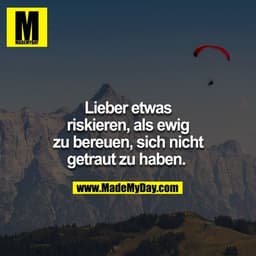 Lieber etwas riskieren, als ewig zu bereuen, sich nicht getraut zu haben. 