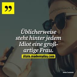 Üblicherweise steht hinter jedem Idiot eine großartige Frau.
