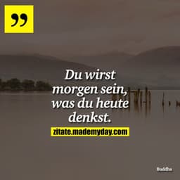 Du wirst morgen sein, was du heute denkst.