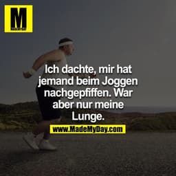 Ich dachte, da hatte mir jemand beim joggen nachgepfiffen. War aber nur meine Lunge.
