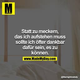 Statt zu meckern, das ich aufstehen muss sollte ich öfter dankbar dafür sein, es zu können.