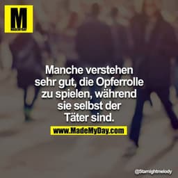 Manche verstehen sehr gut, die Opferrolle zu spielen während sie selbst der Täter sind.