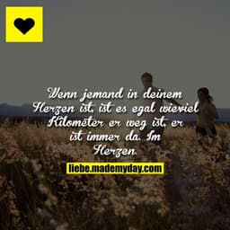 Wenn jemand in deinem Herzen ist, ist es egal wieviel Kilometer er weg ist, er ist immer da. Im Herzen.
