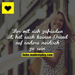 Wer mit sich zufrieden ist, hat auch keinen Grund auf andere neidisch zu sein.