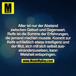 Alter ist nur der Abstand zwischen Geburt und Gegenwart. Reife ist die Summe der Erfahrungen die jemand machen musste. K