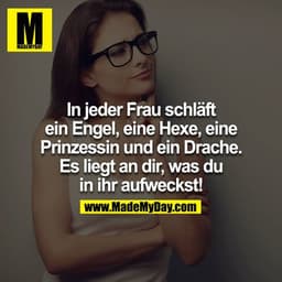 In jeder Frau schläft ein Engel, eine Hexe, eine Prinzessin und ein Drache. Es liegt an dir, was du in ihr aufweckst!
