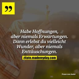 Habe Hoffnungen, aber niemals Erwartungen. Dann erlebst du vielleicht Wunder, aber niemals Enttäuschungen.