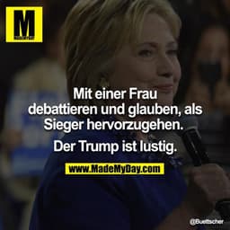 Mit einer Frau debattieren und glauben als Sieger hervorzugehen. 

Der Trump ist lustig.