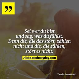 Sei wer du bist und sag, was du fühlst. Denn die, die das stört, zählen nicht und die, die zählen, stört es nicht.