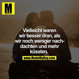 Vielleicht waren wir besser dran, als wir noch weniger nachdachten und mehr küssten. 

