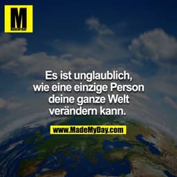 Es ist unglaublich, wie nur eine einzige Person deine ganze Welt verändern kann. 