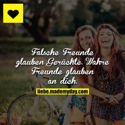 Falsche Freunde glauben Gerüchte.
Wahre Freunde glauben an dich.