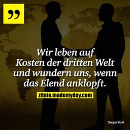 Wir leben auf Kosten der dritten Welt und wundern uns, wenn das Elend anklopft.