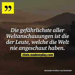 Die gefährlichste aller Weltanschauungen ist die der Leute, welche die Welt nie angeschaut haben.