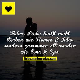 Wahre Liebe heißt nicht sterben wie Romeo & Julia, sondern zusammen alt werden wie Oma & Opa.