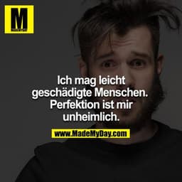 Ich mag leicht geschädigte Menschen. 

Perfektion ist mir unheimlich.
