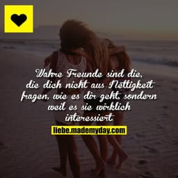 Wahre Freunde sind die, die dich nicht aus Nettigkeit fragen, wie es dir geht, sondern weil es sie wirklich interessiert