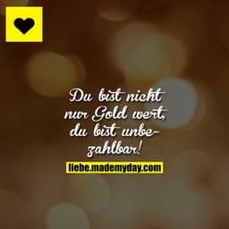 Du bist nicht nur Gold wert, du bist unbezahlbar!