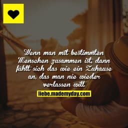 Wenn man mit bestimmten Menschen zusammen ist, dann fühlt sich das wie ein Zuhause an, das man nie wieder verlassen will