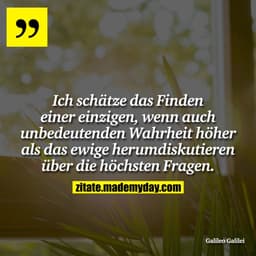 Ich schätze das Finden einer einzigen, wenn auch unbedeutenden Wahrheit höher als das ewige herumdiskutieren über die hö