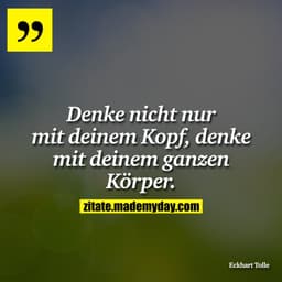 Denke nicht nur mit deinem Kopf, denke mit deinem ganzen Körper.