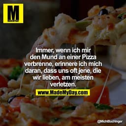Immer, wenn ich mir den Mund an einer Pizza verbrenne, erinnere ich mich daran, dass uns oft jene, die wir lieben, am me