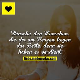Wünsche den Menschen, die dir am Herzen liegen das Beste, denn sie haben es verdient.