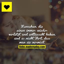 Menschen, die einen immer wieder verletzt und enttäuscht haben, sind es nicht Wert, dass man sie vermisst.