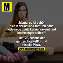 "Mama es ist schön hier in der neuen Stadt. Ich habe viele neue Leute kennengelernt und koche sogar selber!"

- Ich, 20,