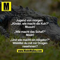 Jugend von morgen: 
"Kinder, wie macht die Kuh?"
"Muuuh"
"Wie macht das Schaf?"
"Bääh"
"Und wie macht ein Alligator?"
"W