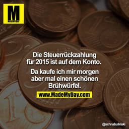 Die Steuerrückzahlung für 2015 ist auf dem Konto. 

Da kaufe ich mir morgen aber mal einen schönen Brühwürfel.